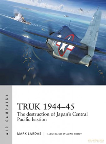 Truk 1944-45: The destruction of Japan's Central Pacific bastion (Air Campaign) - Mark Lardas [KSIĄŻKA]