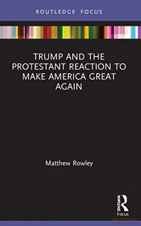 Trump and the Protestant Reaction to Make America Great Again (Routledge Focus on Religion) - Matthew Rowley [KSIĄŻKA]