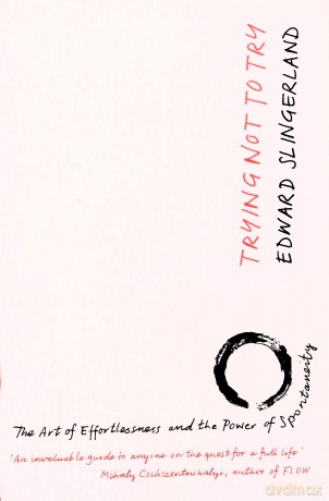 Trying Not to Try: The Ancient Art of Effortlessness and the Surprising Power of Spontaneity - Edward Slingerland [KSIĄŻKA]