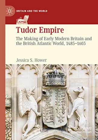 Tudor Empire: The Making of Early Modern Britain and the British Atlantic World, 1485-1603 (Britain and the World) - Jessica S. Hower [KSIĄŻKA]
