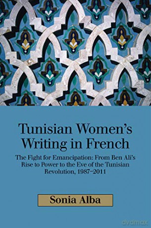 Tunisian Womens Writing in French: The Fight for Emancipation: From Ben Alis Rise to Power to the Eve of the Tunisian Revolution, 19872011 - Sonia Alba [KSIĄŻKA]