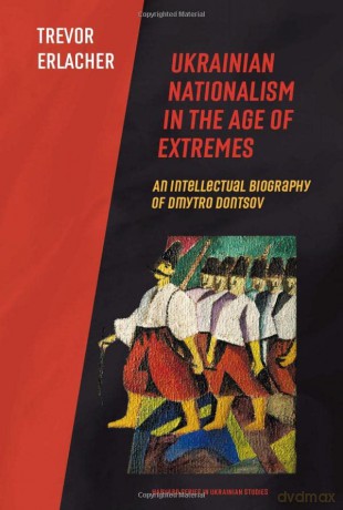 Ukrainian Nationalism in the Age of Extremes: An Intellectual Biography of Dmytro Dontsov: 79 (Harvard Series in Ukrainian Studies) - Trevor Erlacher [KSIĄŻKA]