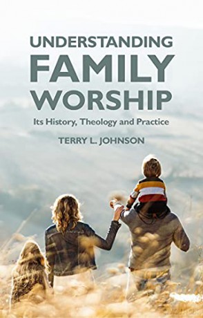 Understanding Family Worship: Its History, Theology and Practice - Terry L. Johnson [KSIĄŻKA]