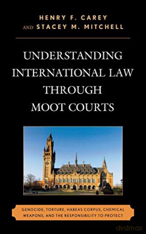 Understanding International Law Through Moot Courts: Genocide, Torture, Habeas Corpus, Chemical Weapons, and the Responsibility to Protect - Henry F. Carey [KSIĄŻKA]