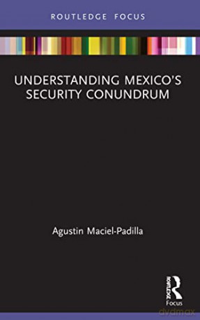 Understanding Mexico's Security Conundrum (Routledge Advances in International Relations and Global Politics) - Agustin Maciel-Padilla [KSIĄŻKA]