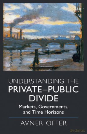 Understanding the Private-Public Divide: Markets, Governments, and Time Horizons - Avner Offer [KSIĄŻKA]