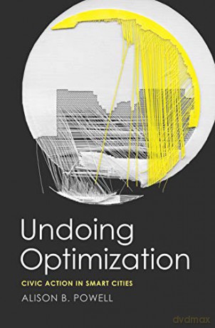 Undoing Optimization: Civic Action in Smart Cities - Alison B Powell [KSIĄŻKA]