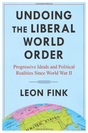 Undoing the Liberal World Order: Progressive Ideals and Political Realities Since World War II - Leon Fink [KSIĄŻKA]