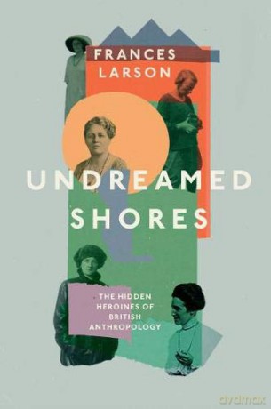 Undreamed Shores: The Hidden Heroines of British Anthropology - Dr Frances Larson [KSIĄŻKA]