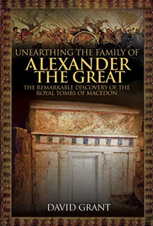Unearthing the Family of Alexander the Great: The Remarkable Discovery of the Royal Tombs of Macedon - David Grant [KSIĄŻKA]
