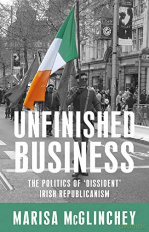 Unfinished business: The politics of 'dissident' Irish republicanism - Marisa McGlinchey [KSIĄŻKA]