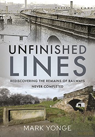Unfinished Lines: Rediscovering the Remains of Railways Never Completed - Mark Yonge [KSIĄŻKA]