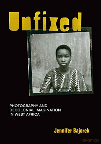 Unfixed: Photography and Decolonial Imagination in West Africa - Jennifer Bajorek [KSIĄŻKA]