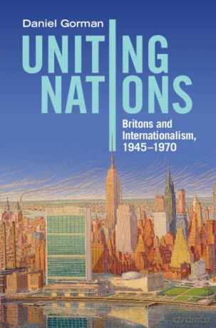 Uniting Nations: Britons and Internationalism, 1945-1970 - Daniel Gorman [KSIĄŻKA]