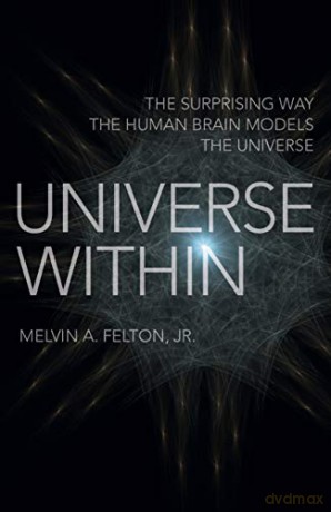 Universe Within; The Surprising Way the Human Brain Models the Universe - Jr. Melvin A. Felton [KSIĄŻKA]