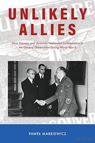 Unlikely Allies: Nazi German and Ukrainian Nationalist Collaboration in the General Government During World War II (Central European Studies) - Pawe Markiewicz [KSIĄŻKA]