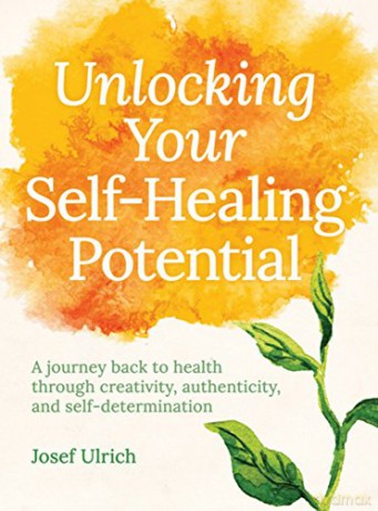 Unlocking Your Self-Healing Potential: A Journey Back to Health Through Creativity, Authenticity and Self-determination - Josef Ulrich [KSIĄŻKA]