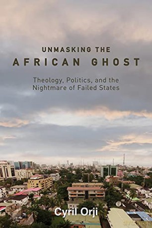 Unmasking the African Ghost: Theology, Politics, and the Nightmare of Failed States: 1 - Cyril Orji [KSIĄŻKA]