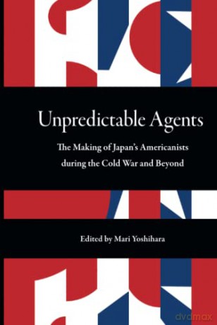 Unpredictable Agents: The Making of Japan's Americanists during the Cold War and Beyond - Yujin Yaguchi (Contributions by) [KSIĄŻKA]