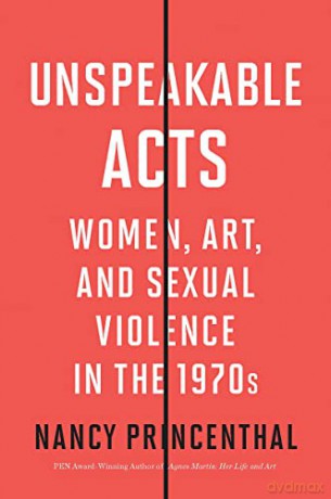 Unspeakable Acts: Women, Art, and Sexual Violence in the 1970s - Nancy Princenthal [KSIĄŻKA]