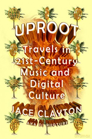 Uproot: Travels in 21st-Century Music and Digital Culture - Jace Clayton [KSIĄŻKA]