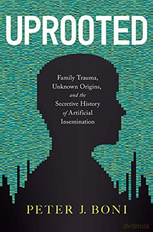 Uprooted: Family Trauma, Unknown Origins, and the Secretive History of Artificial Insemination - Peter J Boni [KSIĄŻKA]