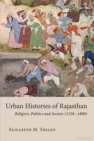 Urban Histories of Rajasthan: Religion, Politics and Society (1550 -1800) (Studies in the History and Culture of the Persianate World of The British Institute of Persian Studies) - Elizabeth M. Thelen [KSIĄŻKA]