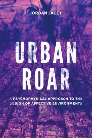 Urban Roar: A Psychophysical Approach to the Design of Affective Environments - Jordan Lacey [KSIĄŻKA]