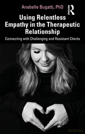 Using Relentless Empathy in the Therapeutic Relationship: Connecting with Challenging and Resistant Clients - Anabelle Bugatti [KSIĄŻKA]