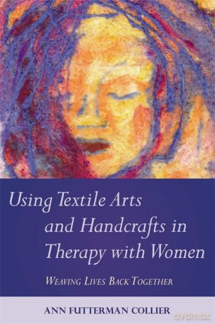 Using Textile Arts and Handcrafts in Therapy with Women: Weaving Lives Back Together - Ann Futterman Collier [KSIĄŻKA]