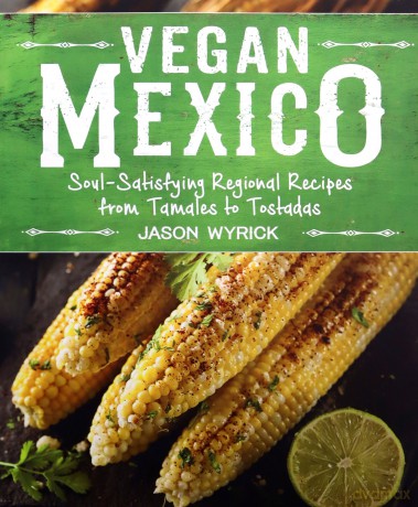 Vegan Mexico: Soul-Satisfying Regional Recipes from Tamales to Tostadas - Jason Wyrick [KSIĄŻKA]
