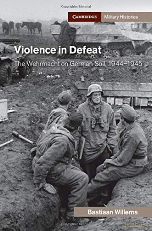 Violence in Defeat: The Wehrmacht on German Soil, 1944-1945 (Cambridge Military Histories) - Bastiaan Willems [KSIĄŻKA]