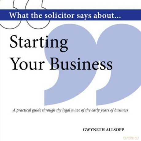 What the Solicitor Says About... Starting Your Business: A Practical Guide Through the Legal Maze of the Early Years of Business - Gwyneth Allsopp [KSIĄŻKA]