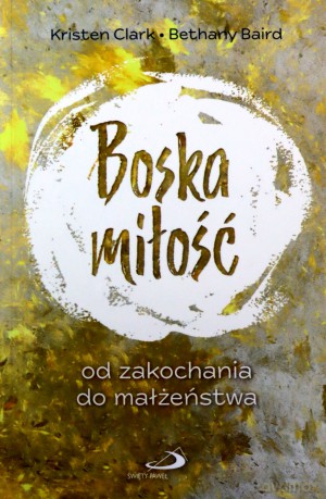 Boska miłość. Od zakochania do małżeństwa - Kristen Clark, Bethany Baird [KSIĄŻKA]