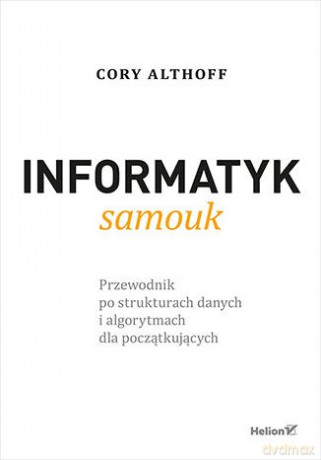 Informatyk samouk. Przewodnik po strukturach danych i algorytmach dla początkujących - Cory Althoff [KSIĄŻKA]