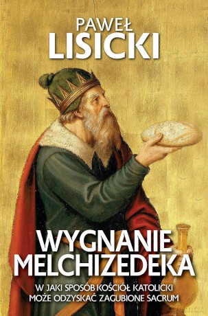Wygnanie Melchizedeka. W jaki sposób Kościół katolicki może odzyskać zgubione sacrum - Paweł Lisicki [KSIĄŻKA]