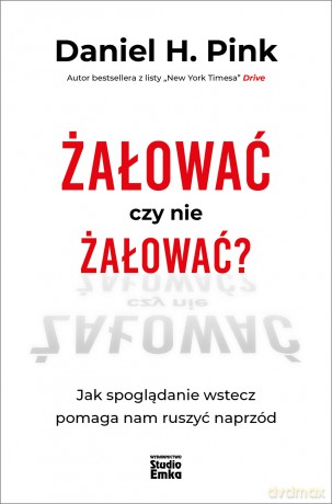 Żałować czy nie żałować? Jak spoglądanie wstecz pomaga nam ruszyć naprzód - Daniel H. Pink [KSIĄŻKA]