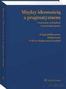 Między ideowością a pragmatyzmem - tworzenie, wykładnia i stosowanie prawa. Księga Jubileuszowa dedykowana Profesor Małgorzacie Gersdorf [KSIĄŻKA]