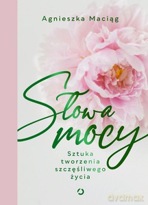 Słowa mocy. Sztuka tworzenia szczęśliwego życia - Agnieszka Maciąg [KSIĄŻKA]