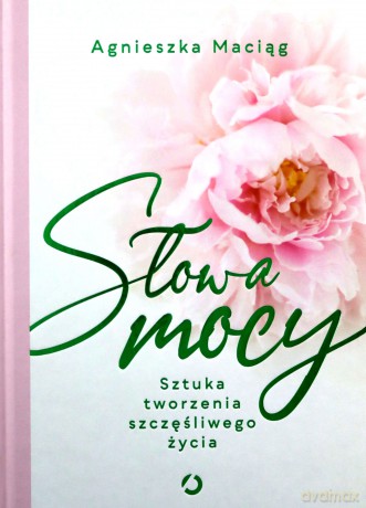 Słowa mocy. Sztuka tworzenia szczęśliwego życia - Agnieszka Maciąg [KSIĄŻKA]