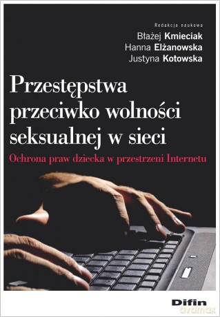 Przestępstwa przeciwko wolności seksualnej w sieci. Ochrona praw dziecka w przestrzeni Internetu - Błażej Kmieciak, Hanna Elżanowska, Justyna Kotowska [KSIĄŻKA]