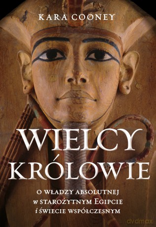 Wielcy królowie. O władzy absolutnej w starożytnym Egipcie i świecie współczesnym - Kara Cooney [KSIĄŻKA]