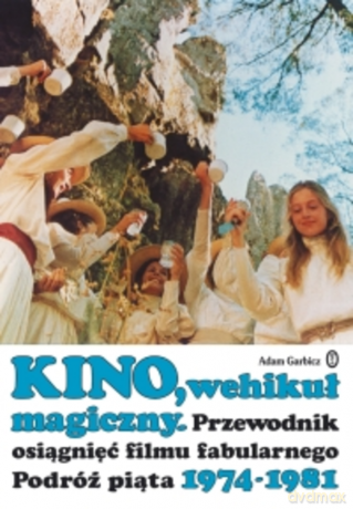 Kino, Wehikuł magiczny. Przewodnik osiągnięć filmu fabularnego. Podróż piąta 1974-1981 - Adam Garbicz [KSIĄŻKA]