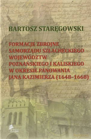 Formacje zbrojne samorządu szlacheckiego województw poznańskiego i kaliskiego w okresie panowania Jana Kazimierza (1648-1668) - Bartosz Staręgowski [KSIĄŻKA]