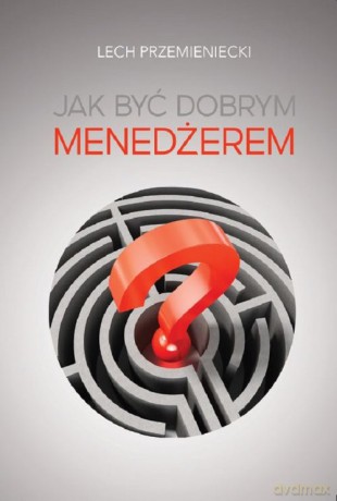 Jak być dobrym menedżerem - Lech Przemieniecki [KSIĄŻKA]