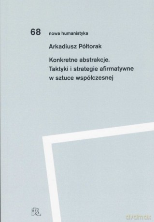 Konkretne abstrakcje. Taktyki i strategie afirmatywne w sztuce współczesnej - Arkadiusz Półtorak [KSIĄŻKA]