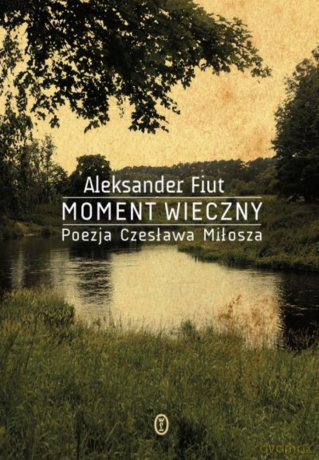 Moment wieczny. Poezja Czesława Miłosza - Aleksander Fiut [KSIĄŻKA]
