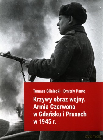 Krzywy obraz wojny Armia Czerwona w Gdańsku i Prusach w 1945 r. - Tomasz Gliniecki, Dmitriy Panto [KSIĄŻKA]