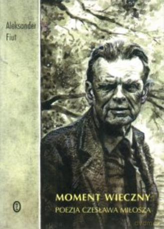 Moment wieczny. Poezja Czesława Miłosza - Aleksander Fiut [KSIĄŻKA]