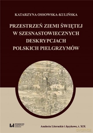 Przestrzeń Ziemi Świętej w szesnastowiecznych deskrypcjach polskich pielgrzymów - Katarzyna Ossowska-Kulińska [KSIĄŻKA]